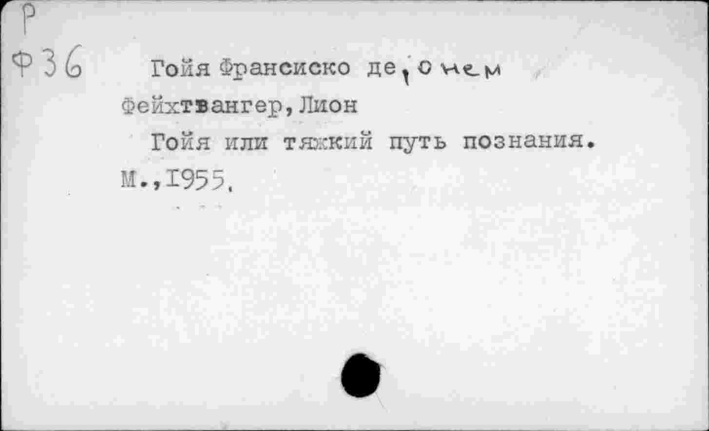 ﻿Гойя Франсиско део улем Фейхтвангер,Лион
Гойя или тяжкий путь познания.
М.,1955.